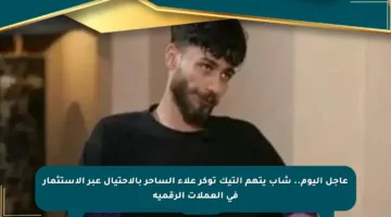 عاجل اليوم.. شاب يتهم التيك توكر علاء الساحر بالاحتيال عبر الاستثمار في العملات الرقمية